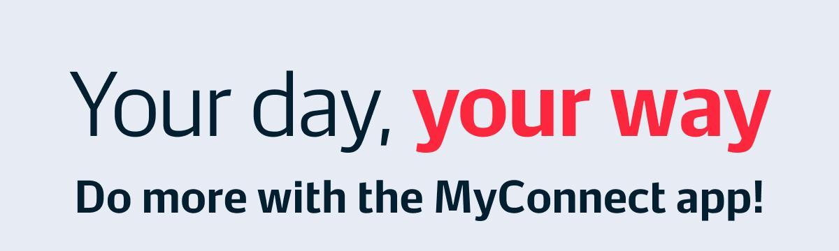 Your day, your way. Do more with the MyConnect app!