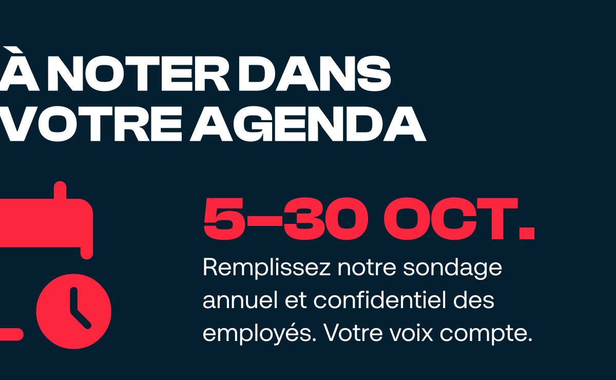 À noter dans votre agenda : du 5 au 30 octobre. Remplissez notre sondage annuel et confidentiel des employés. Votre voix compte.