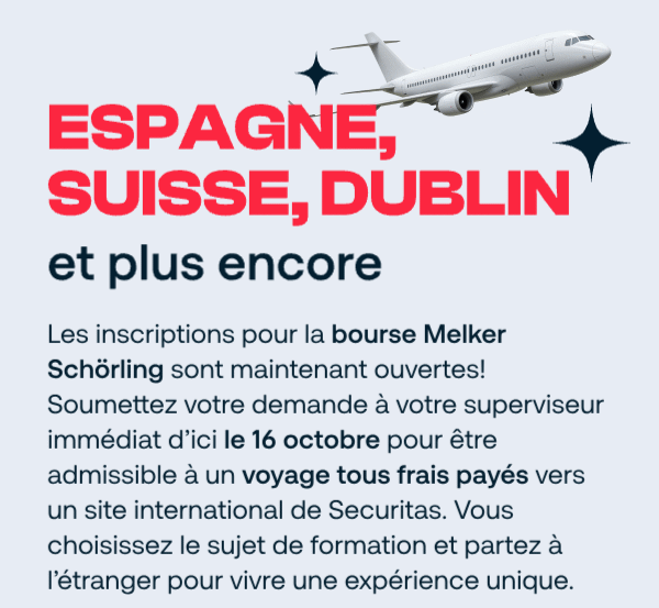 Espagne, Suisse, Dublin et plus encore. Les inscriptions pour la bourse Melker Schörling sont ouvertes. Soumettez votre demande à votre superviseur immédiat d’ici le 16 octobre pour être admissible à un voyage tous frais payés vers un site international de Securitas. Vous choisissez le sujet de formation et partez à l’étranger pour vivre une expérience unique.