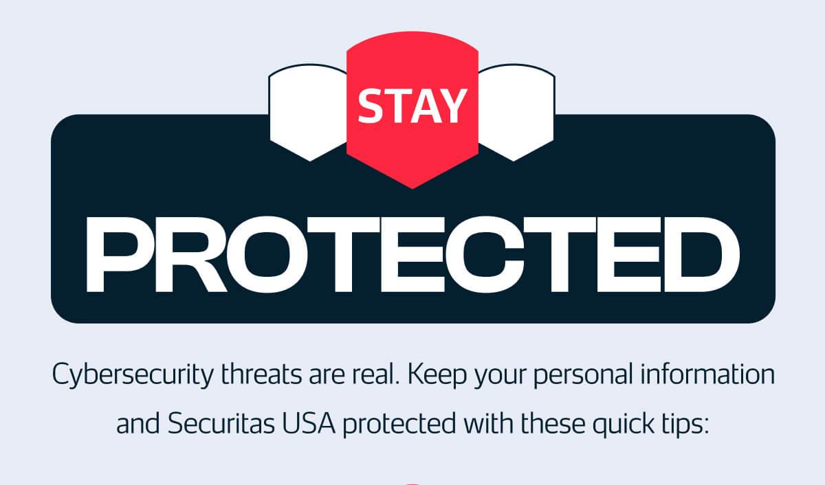  STAY PROTECTED  Cybersecurity threats are real. Keep your personal information and Securitas USA protected with these quick tips: