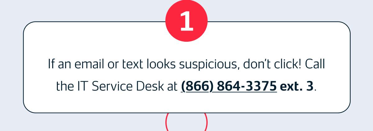 If an email or text looks suspicious, don't click! Call the IT Service Desk at (866) 864-3375 ext. 3
